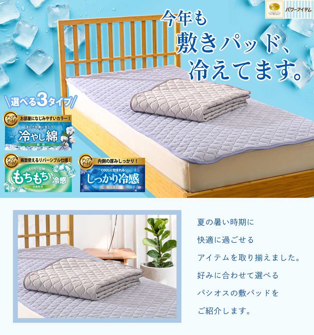 今年も敷きパッド、冷えてます。夏の暑い時期に快適に過ごせるアイテムを取り揃えました。好みに合わせて選べるパシオスの敷パッドをご紹介します。
